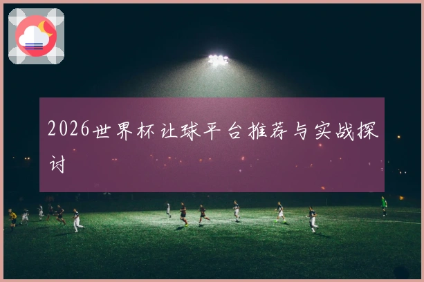2026世界杯让球平台推荐与实战探讨