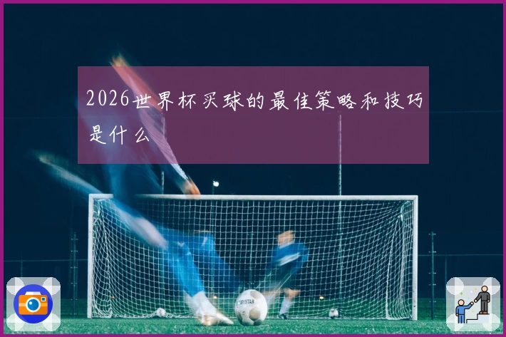 2026世界杯买球的最佳策略和技巧是什么