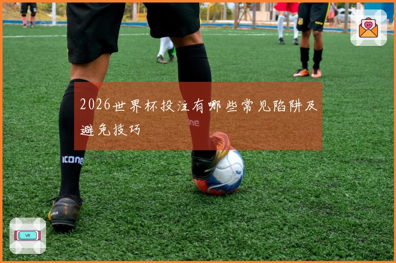 2026世界杯投注有哪些常见陷阱及避免技巧