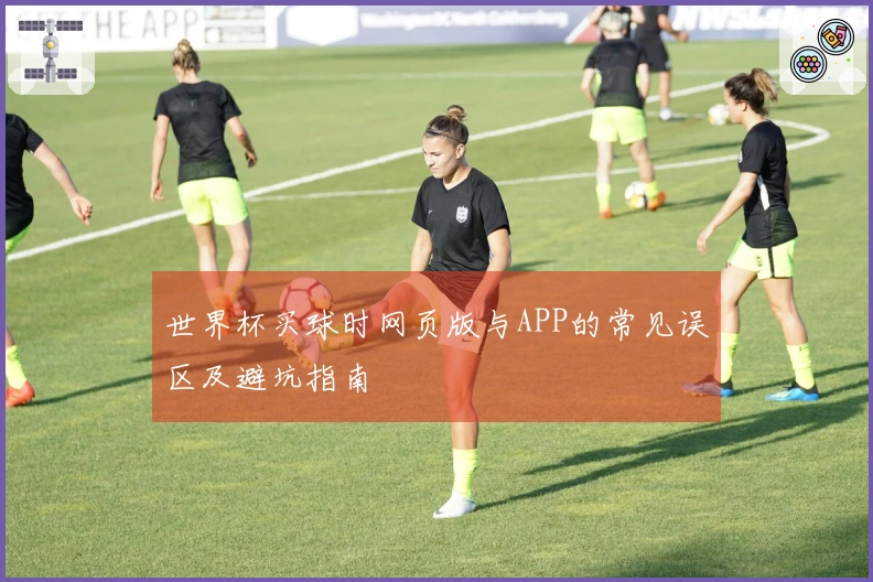 世界杯买球时网页版与APP的常见误区及避坑指南