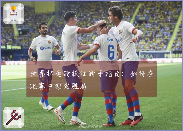 世界杯竞猜投注新手指南：如何在比赛中锁定胜局