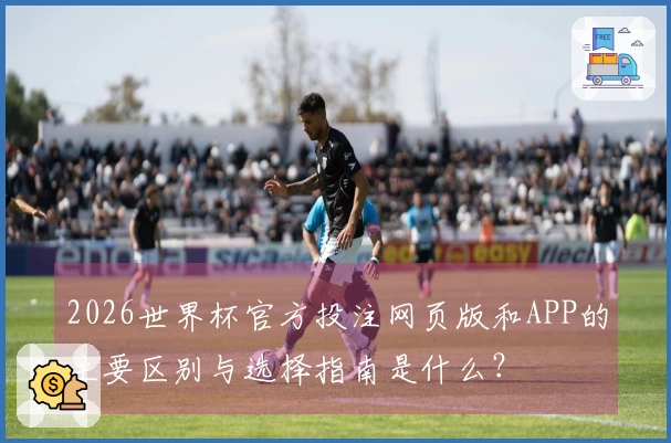 2026世界杯官方投注网页版和APP的主要区别与选择指南是什么?