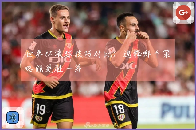 世界杯滚球技巧对比：选择哪个策略能更胜一筹