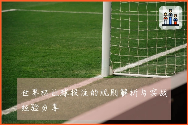 世界杯让球投注的规则解析与实战经验分享