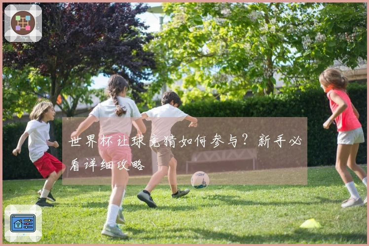 世界杯让球竞猜如何参与？新手必看详细攻略