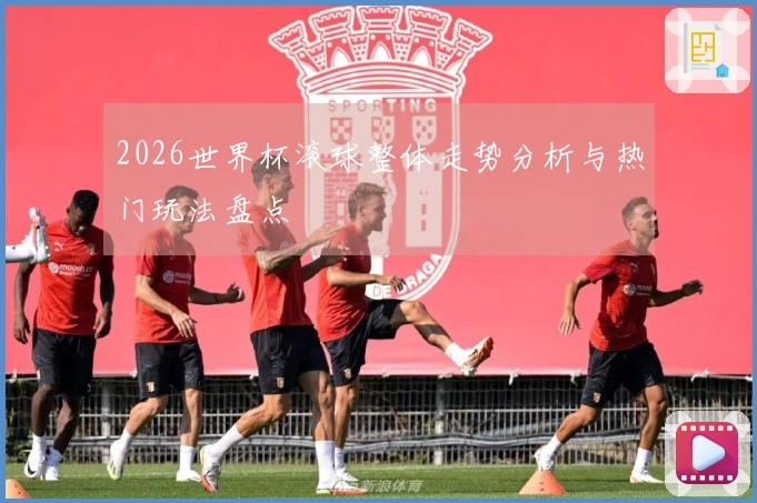 2026世界杯滚球整体走势分析与热门玩法盘点