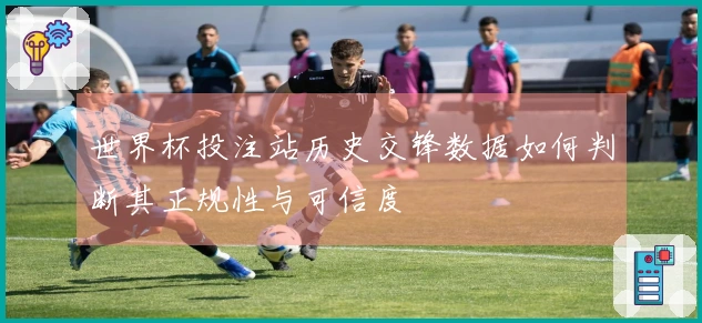 世界杯投注站历史交锋数据如何判断其正规性与可信度
