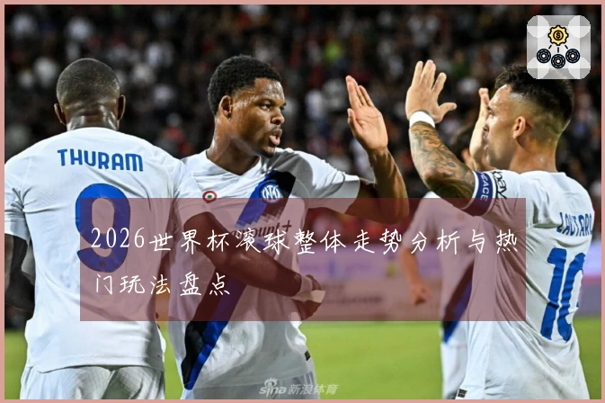 2026世界杯滚球整体走势分析与热门玩法盘点