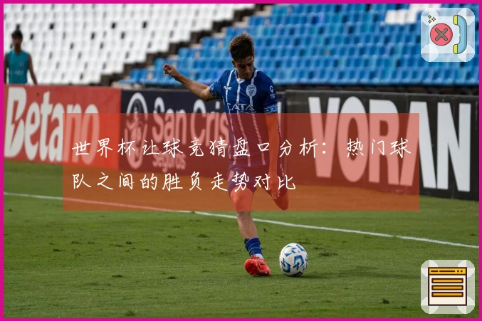 世界杯让球竞猜盘口分析：热门球队之间的胜负走势对比