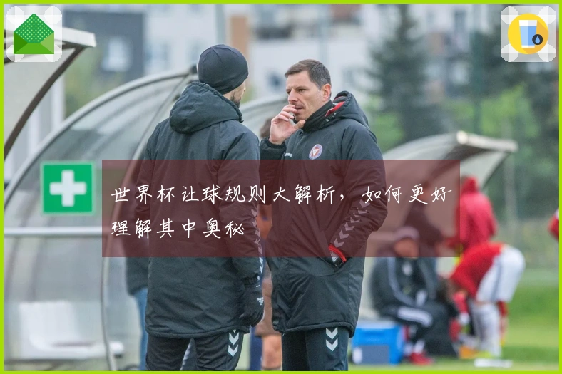 世界杯让球规则大解析，如何更好理解其中奥秘