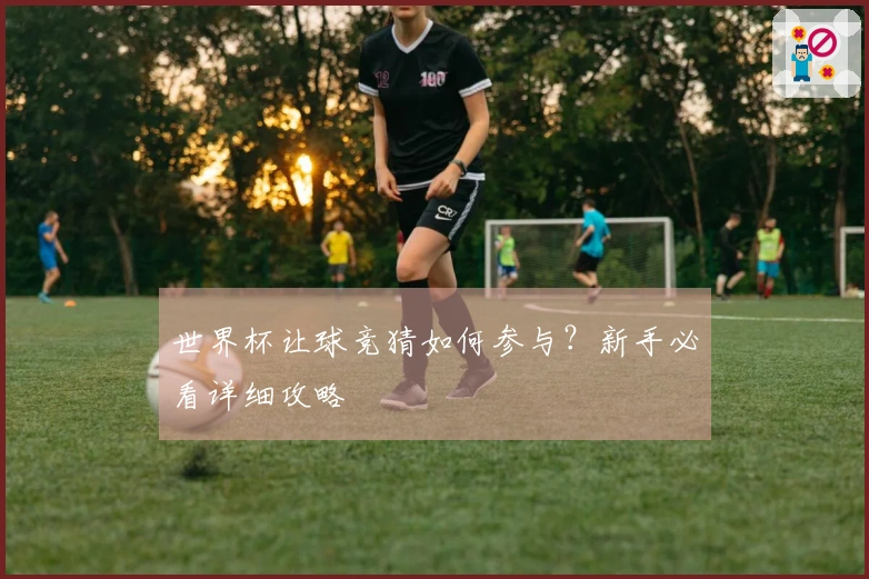 世界杯让球竞猜如何参与？新手必看详细攻略