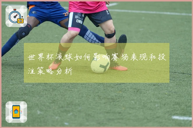 世界杯滚球如何影响赛场表现和投注策略分析