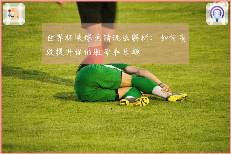 世界杯滚球竞猜玩法解析：如何高效提升你的胜率和乐趣